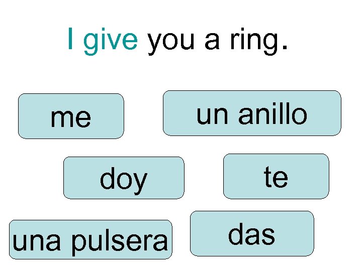 I give you a ring. un anillo me doy una pulsera te das 