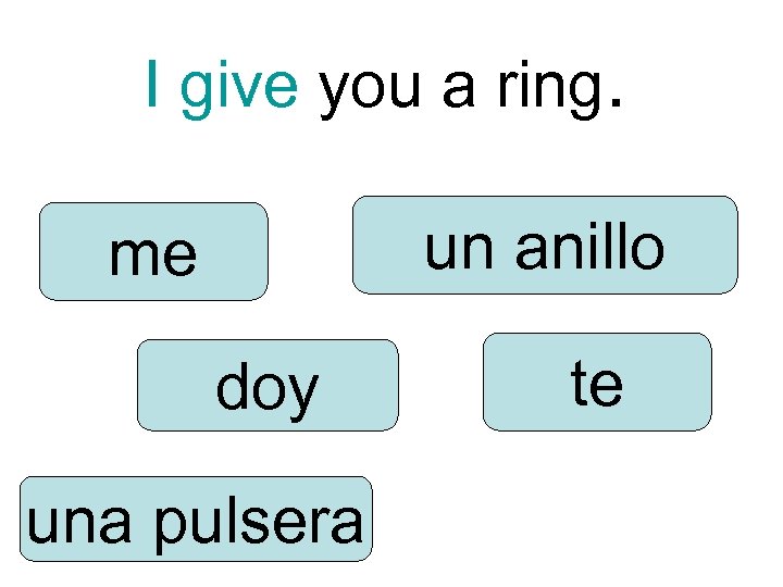 I give you a ring. un anillo me doy una pulsera te 