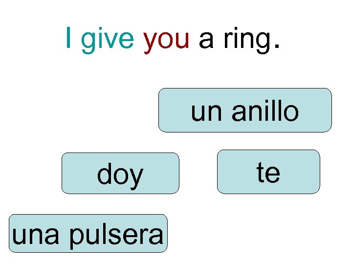 I give you a ring. un anillo doy una pulsera te 