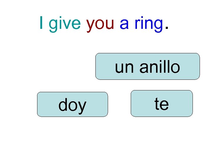 I give you a ring. un anillo doy te 