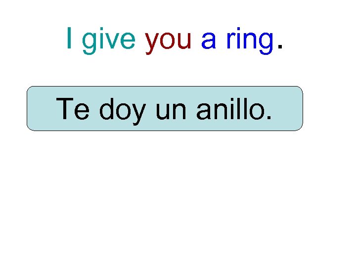 I give you a ring. Te doy un anillo. 