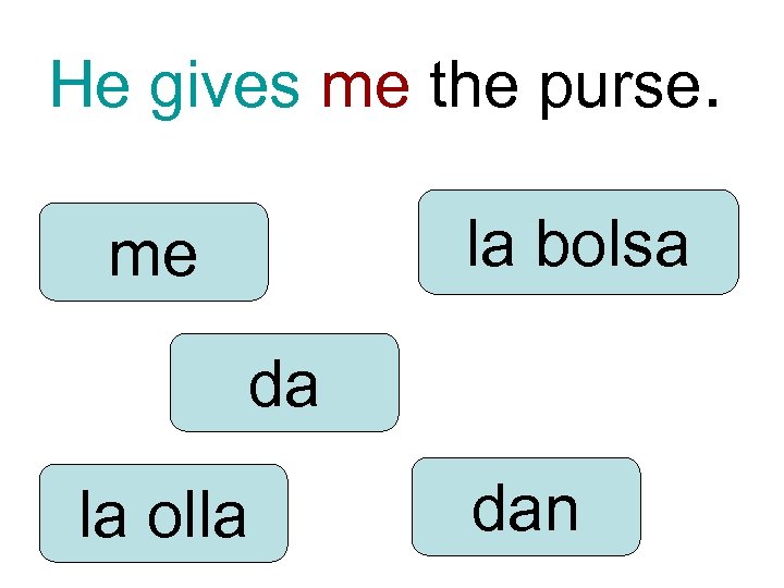 He gives me the purse. la bolsa me da la olla dan 