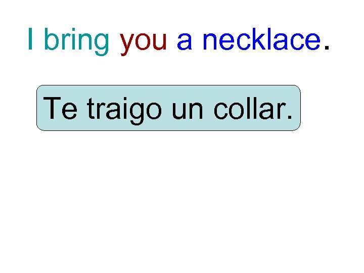 I bring you a necklace. Te traigo un collar. 