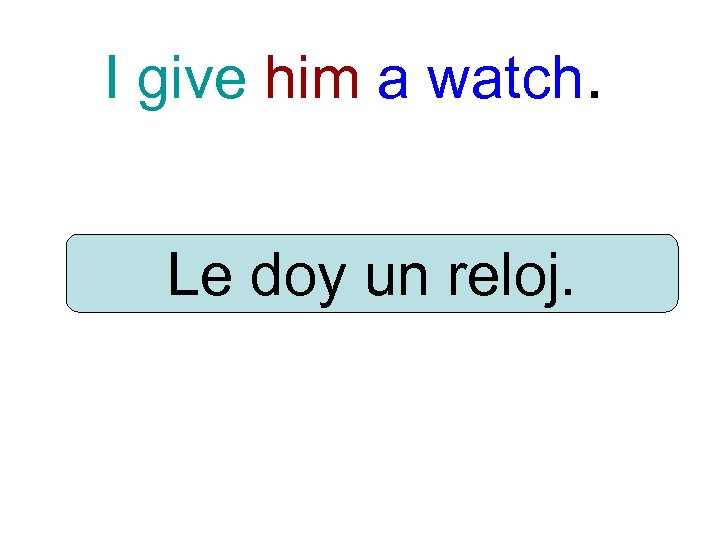 I give him a watch. Le doy un reloj. 