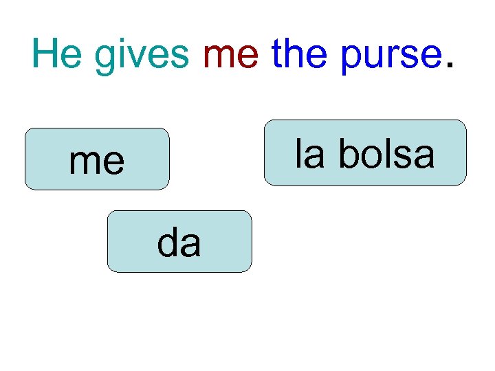 He gives me the purse. la bolsa me da 