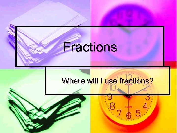 Fractions Where will I use fractions? 