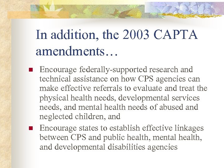 In addition, the 2003 CAPTA amendments… n n Encourage federally-supported research and technical assistance