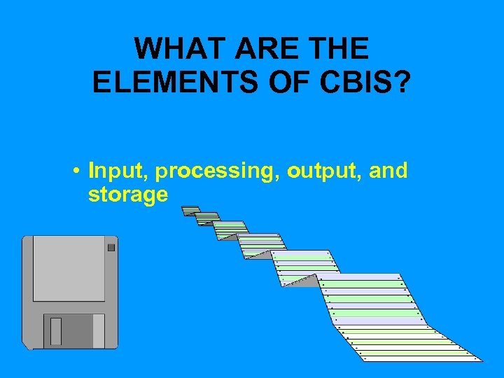 WHAT ARE THE ELEMENTS OF CBIS? • Input, processing, output, and storage 