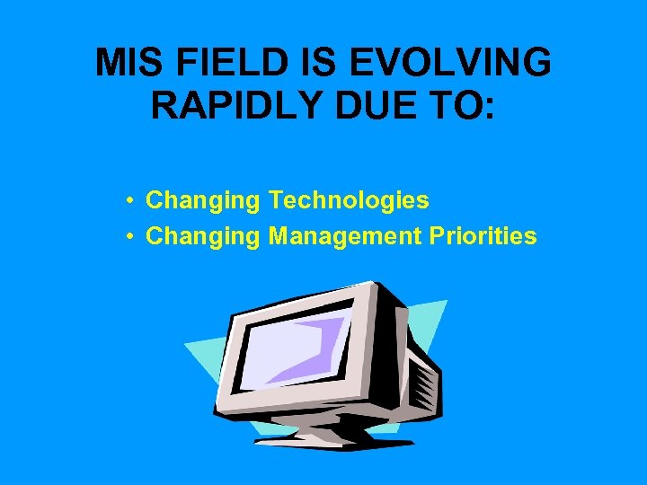 MIS FIELD IS EVOLVING RAPIDLY DUE TO: • Changing Technologies • Changing Management Priorities
