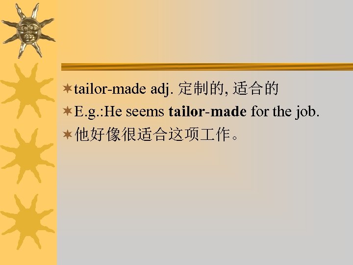 ¬tailor-made adj. 定制的, 适合的 ¬E. g. : He seems tailor-made for the job. ¬他好像很适合这项