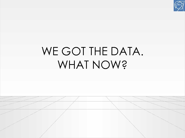 WE GOT THE DATA. WHAT NOW? 