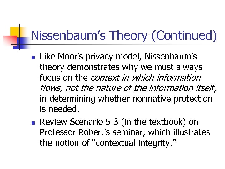 Nissenbaum’s Theory (Continued) n Like Moor’s privacy model, Nissenbaum’s theory demonstrates why we must