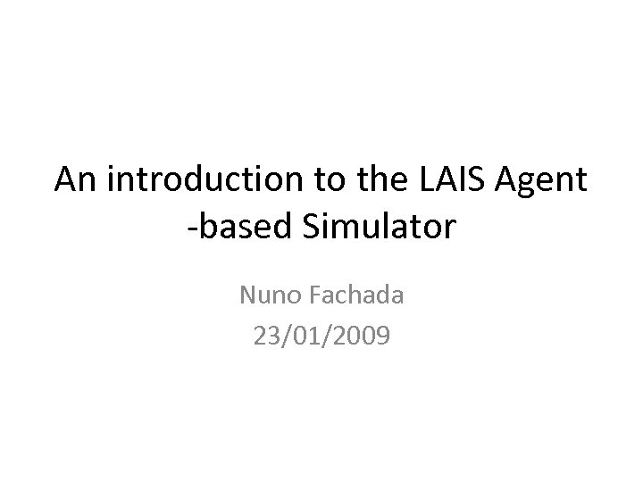 An introduction to the LAIS Agent -based Simulator Nuno Fachada 23/01/2009 