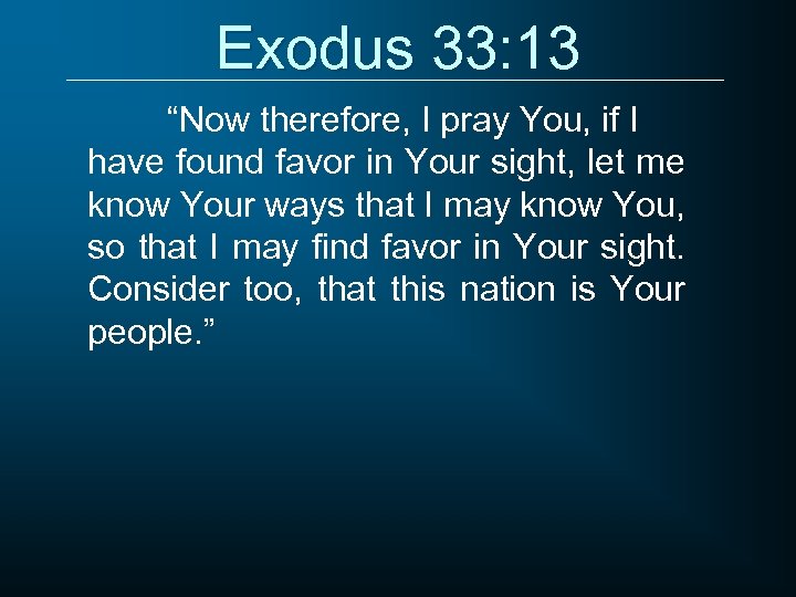 Exodus 33: 13 “Now therefore, I pray You, if I have found favor in