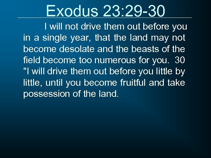 Exodus 23: 29 -30 I will not drive them out before you in a