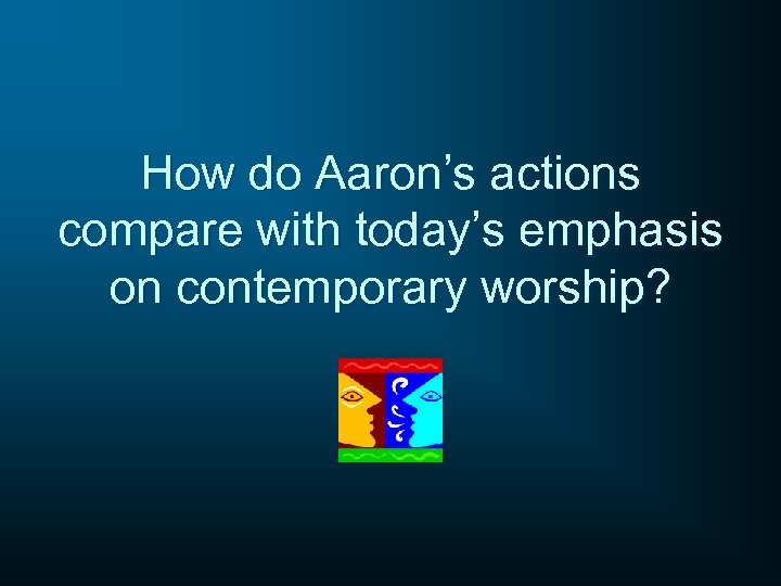 How do Aaron’s actions compare with today’s emphasis on contemporary worship? 