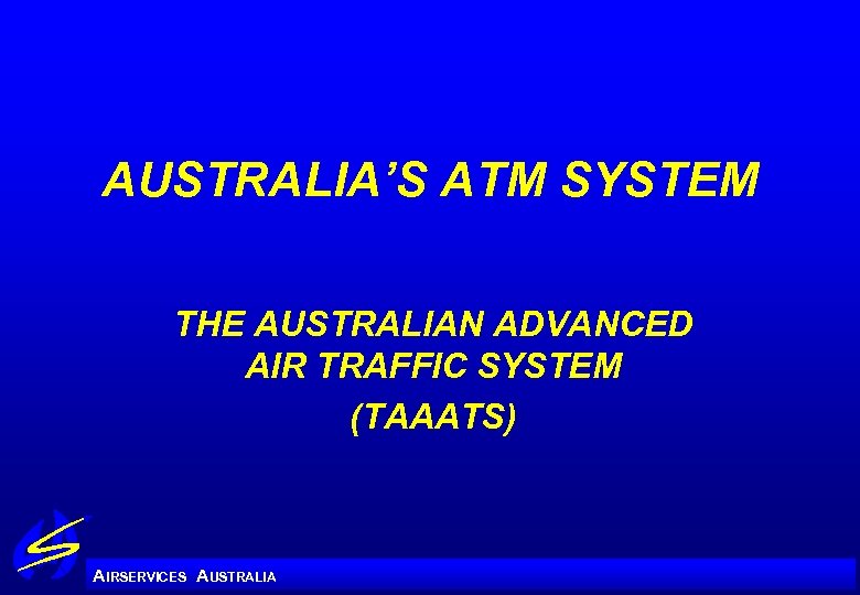 AUSTRALIA’S ATM SYSTEM THE AUSTRALIAN ADVANCED AIR TRAFFIC SYSTEM (TAAATS) A IRSERVICES AUSTRALIA 