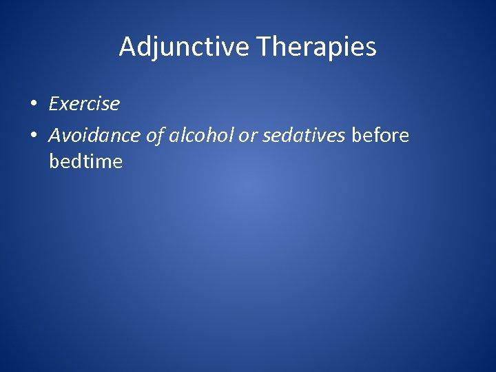 Adjunctive Therapies • Exercise • Avoidance of alcohol or sedatives before bedtime 