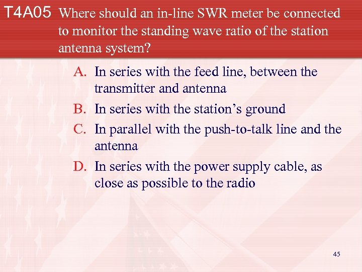 T 4 A 05 Where should an in-line SWR meter be connected to monitor