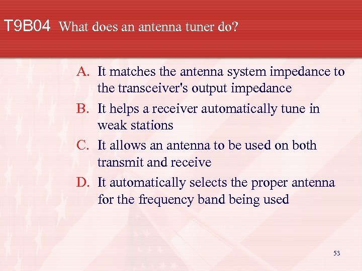 T 9 B 04 What does an antenna tuner do? A. It matches the