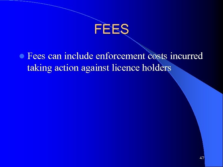 FEES l Fees can include enforcement costs incurred taking action against licence holders 47