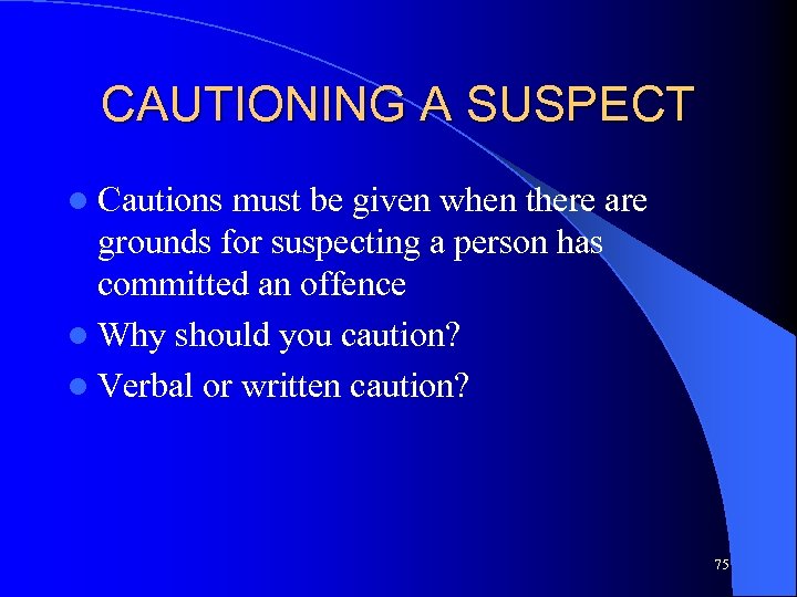 CAUTIONING A SUSPECT l Cautions must be given when there are grounds for suspecting