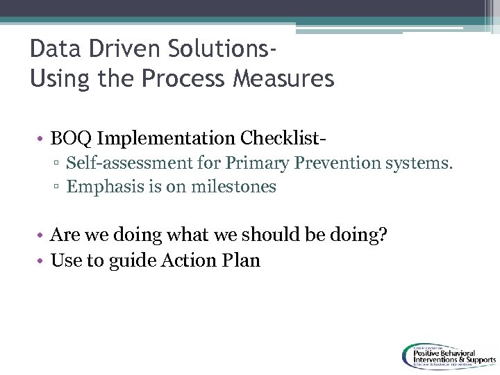 Data Driven Solutions. Using the Process Measures • BOQ Implementation Checklist▫ Self-assessment for Primary