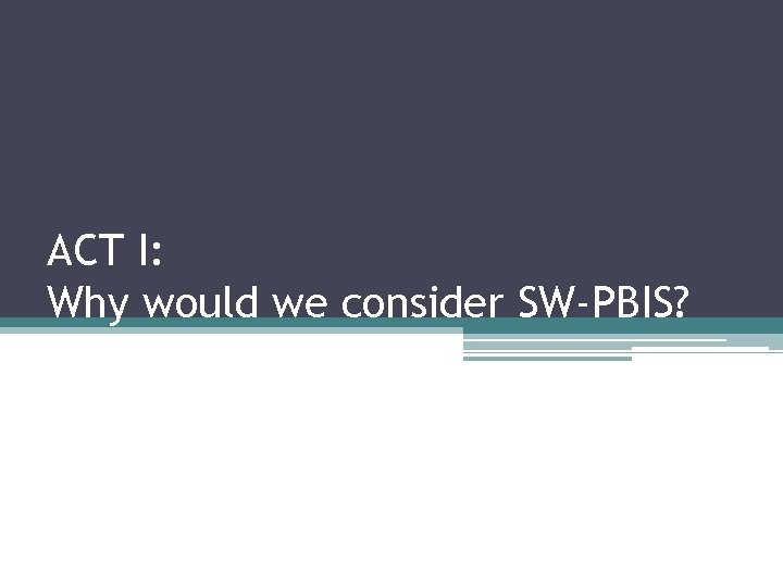 ACT I: Why would we consider SW-PBIS? 