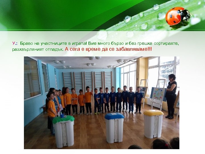 У. : Браво на участниците в играта! Вие много бързо и без грешка сортирахте,