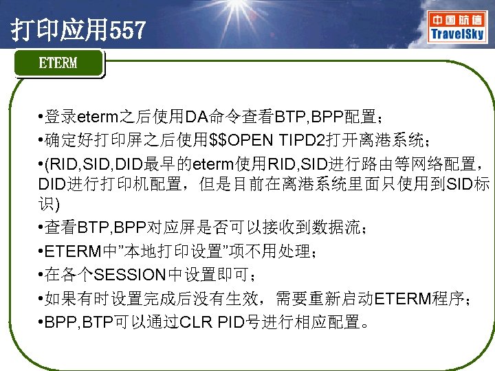 打印应用 557 ETERM • 登录eterm之后使用DA命令查看BTP, BPP配置； • 确定好打印屏之后使用$$OPEN TIPD 2打开离港系统； • (RID, SID, DID最早的eterm使用RID,