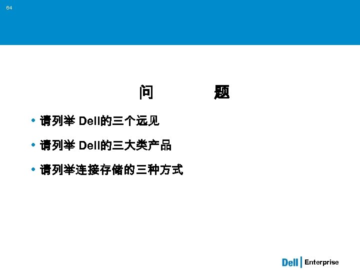 64 问 题 • 请列举 Dell的三个远见 • 请列举 Dell的三大类产品 • 请列举连接存储的三种方式 Enterprise 