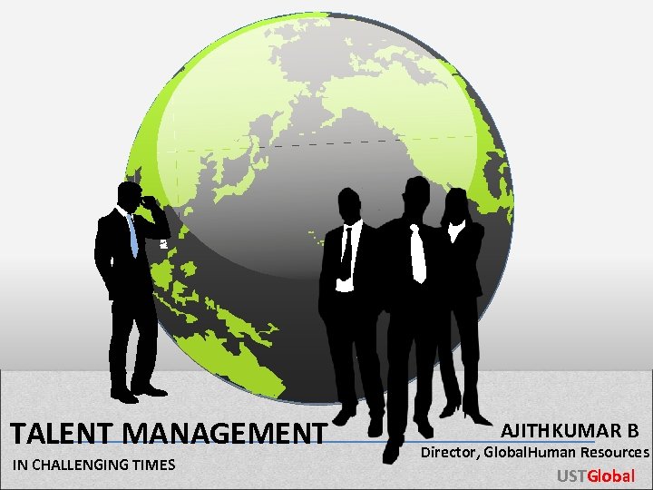 TALENT MANAGEMENT IN CHALLENGING TIMES AJITHKUMAR B Director, Global. Human Resources USTGlobal 