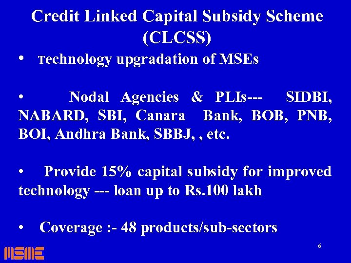 Credit Linked Capital Subsidy Scheme (CLCSS) • Technology upgradation of MSEs • Nodal Agencies