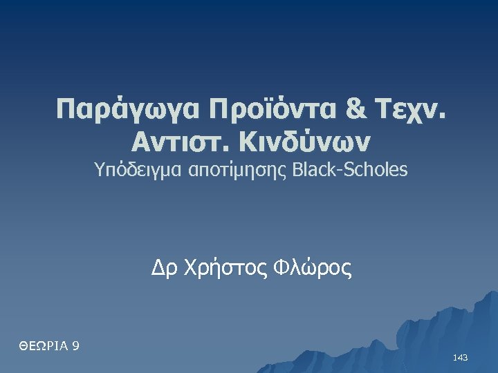 Παράγωγα Προϊόντα & Τεχν. Αντιστ. Κινδύνων Υπόδειγμα αποτίμησης Black-Scholes Δρ Χρήστος Φλώρος ΘΕΩΡΙΑ 9