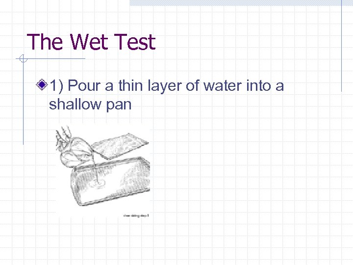 The Wet Test 1) Pour a thin layer of water into a shallow pan