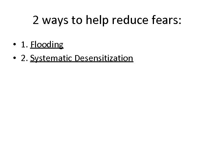 2 ways to help reduce fears: • 1. Flooding • 2. Systematic Desensitization 