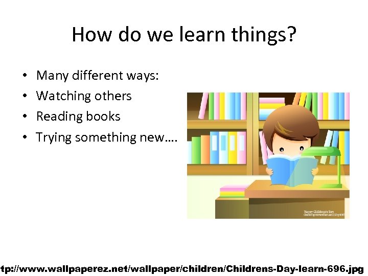 How do we learn things? • • Many different ways: Watching others Reading books