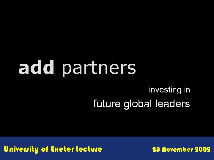 add partners investing in future global leaders University of Exeter Lecture 28 November 2002