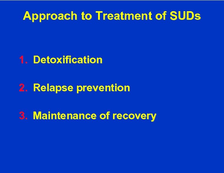 Approach to Treatment of SUDs 1. Detoxification 2. Relapse prevention 3. Maintenance of recovery