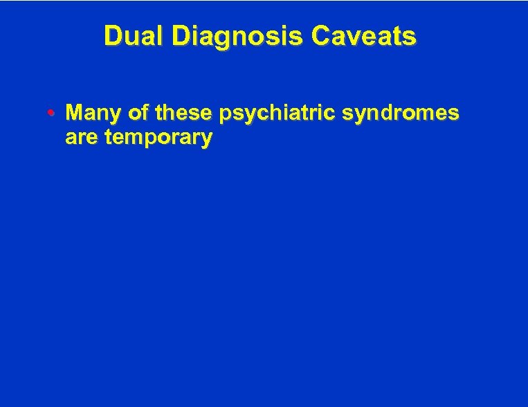 Dual Diagnosis Caveats • Many of these psychiatric syndromes are temporary 