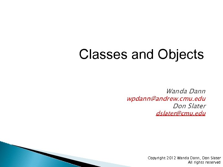 Classes and Objects Wanda Dann wpdann@andrew. cmu. edu Don Slater dslater@cmu. edu Copyright 2012