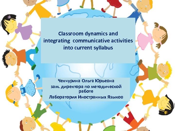 Classroom dynamics and integrating communicative activities into current syllabus Чекчурина Ольга Юрьевна зам. директора