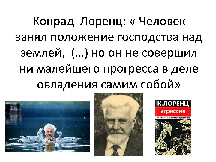 Конрад Лоренц: « Человек занял положение господства над землей, (…) но он не совершил