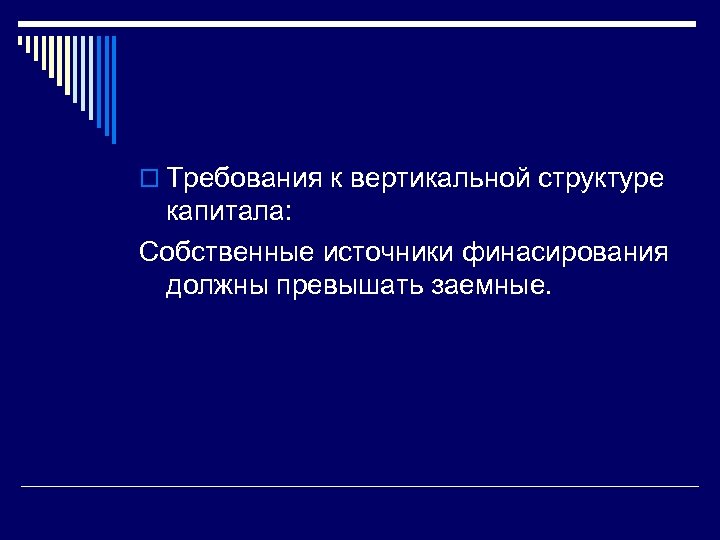 o Требования к вертикальной структуре капитала: Собственные источники финасирования должны превышать заемные. 