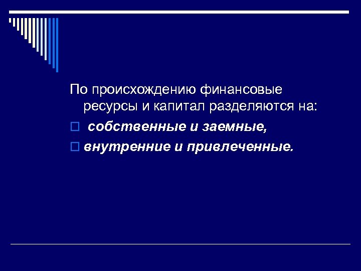 По происхождению финансовые ресурсы и капитал разделяются на: o собственные и заемные, o внутренние