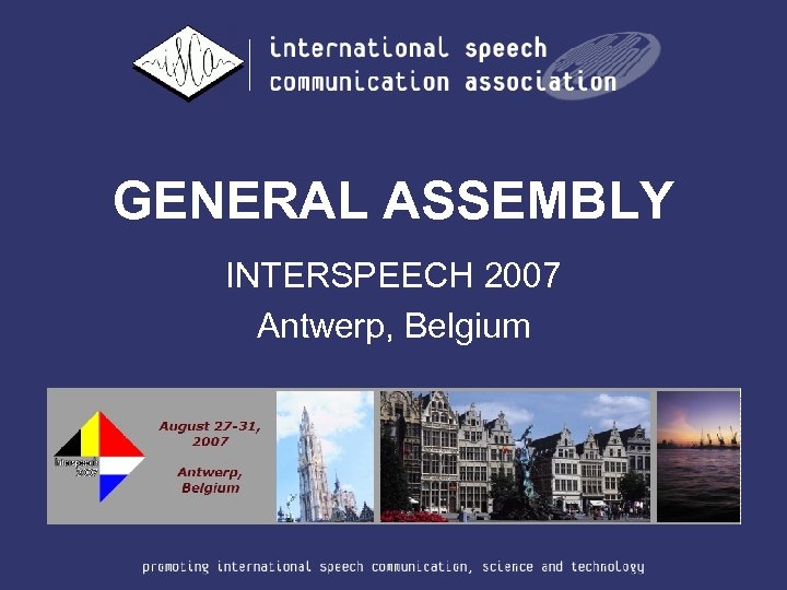 GENERAL ASSEMBLY INTERSPEECH 2007 Antwerp, Belgium 