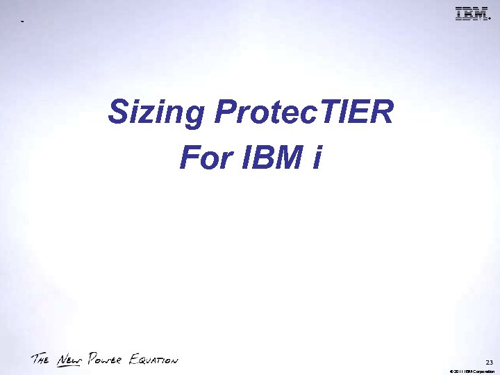 ® ™ Sizing Protec. TIER For IBM i 23 © 2011 IBM Corporation 
