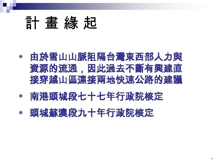 計畫緣起 由於雪山山脈阻隔台灣東西部人力與 資源的流通，因此過去不斷有興建直 接穿越山區連接兩地快速公路的建議 南港頭城段七十七年行政院核定 頭城蘇澳段九十年行政院核定 3 