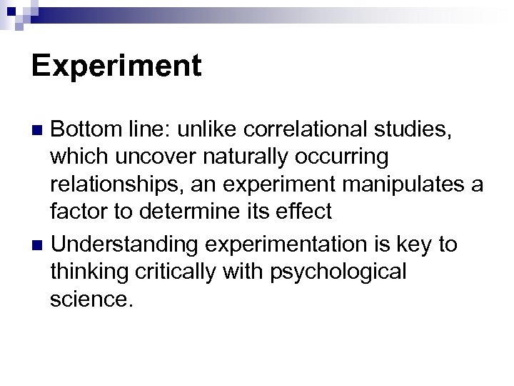 Experiment Bottom line: unlike correlational studies, which uncover naturally occurring relationships, an experiment manipulates