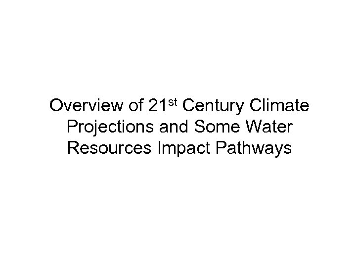 Overview of 21 st Century Climate Projections and Some Water Resources Impact Pathways 